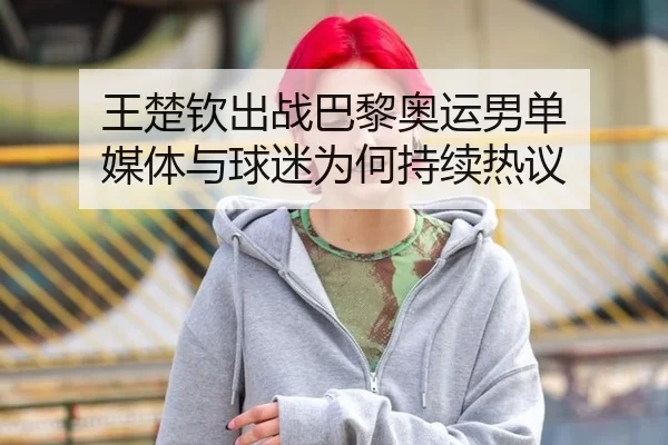 王楚钦出战巴黎奥运男单 媒体与球迷为何持续热议